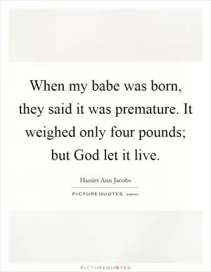 When my babe was born, they said it was premature. It weighed only four pounds; but God let it live Picture Quote #1