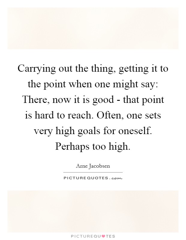 Carrying out the thing, getting it to the point when one might say: There, now it is good - that point is hard to reach. Often, one sets very high goals for oneself. Perhaps too high Picture Quote #1