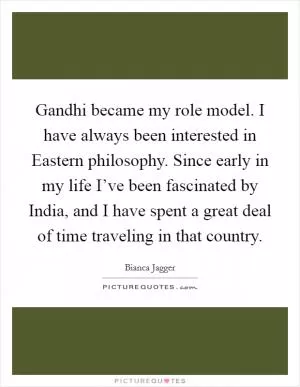 Gandhi became my role model. I have always been interested in Eastern philosophy. Since early in my life I’ve been fascinated by India, and I have spent a great deal of time traveling in that country Picture Quote #1