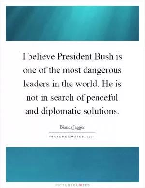 I believe President Bush is one of the most dangerous leaders in the world. He is not in search of peaceful and diplomatic solutions Picture Quote #1