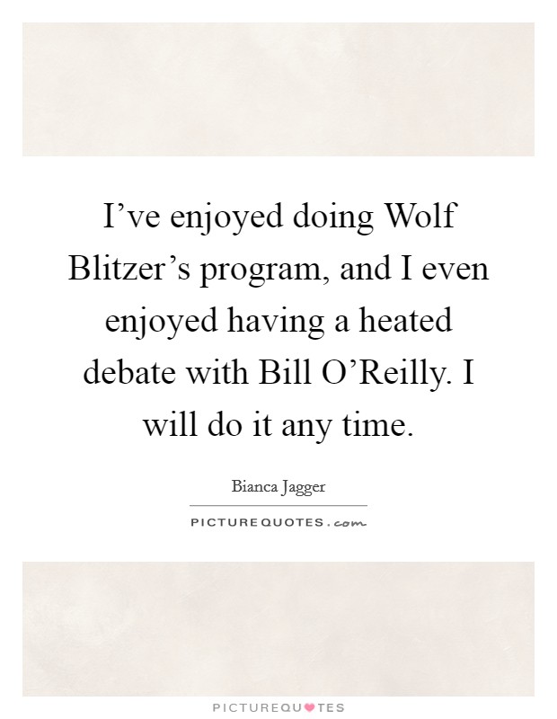 I've enjoyed doing Wolf Blitzer's program, and I even enjoyed having a heated debate with Bill O'Reilly. I will do it any time Picture Quote #1