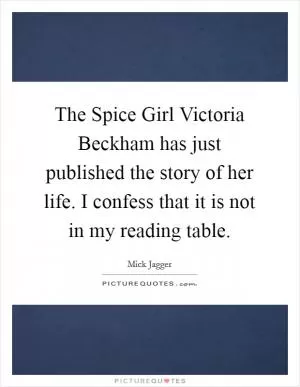The Spice Girl Victoria Beckham has just published the story of her life. I confess that it is not in my reading table Picture Quote #1