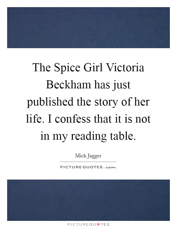 The Spice Girl Victoria Beckham has just published the story of her life. I confess that it is not in my reading table Picture Quote #1