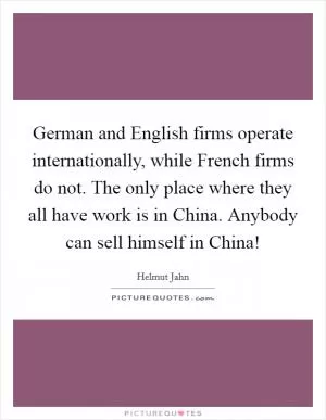German and English firms operate internationally, while French firms do not. The only place where they all have work is in China. Anybody can sell himself in China! Picture Quote #1