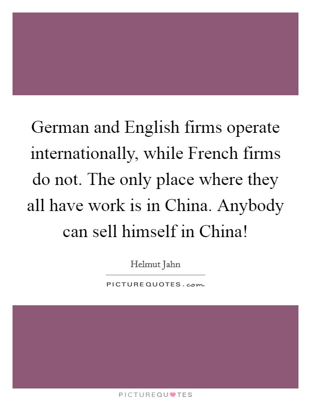 German and English firms operate internationally, while French firms do not. The only place where they all have work is in China. Anybody can sell himself in China! Picture Quote #1