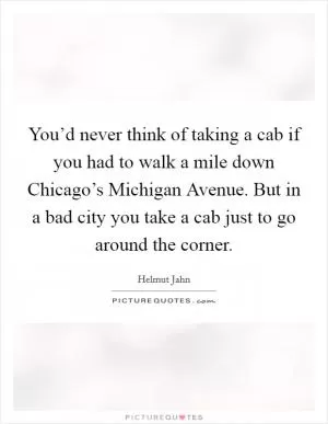 You’d never think of taking a cab if you had to walk a mile down Chicago’s Michigan Avenue. But in a bad city you take a cab just to go around the corner Picture Quote #1