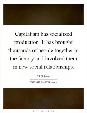 Capitalism has socialized production. It has brought thousands of people together in the factory and involved them in new social relationships Picture Quote #1