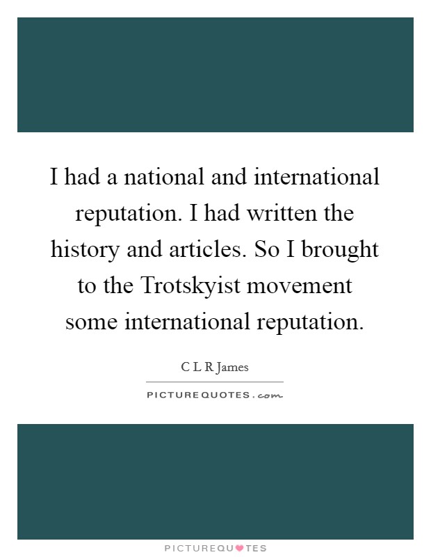 I had a national and international reputation. I had written the history and articles. So I brought to the Trotskyist movement some international reputation Picture Quote #1