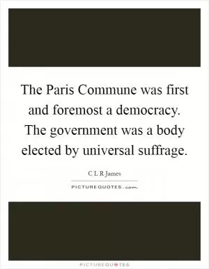The Paris Commune was first and foremost a democracy. The government was a body elected by universal suffrage Picture Quote #1