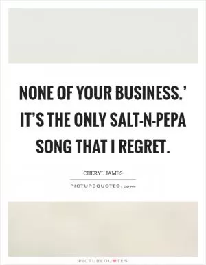 None of Your Business.’ It’s the only Salt-N-Pepa song that I regret Picture Quote #1