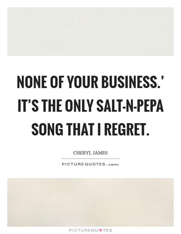None of Your Business.' It's the only Salt-N-Pepa song that I regret Picture Quote #1