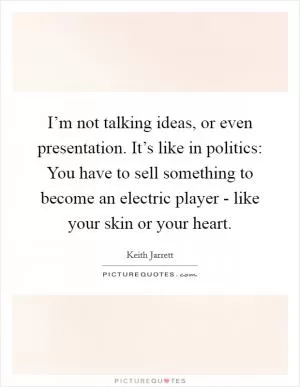 I’m not talking ideas, or even presentation. It’s like in politics: You have to sell something to become an electric player - like your skin or your heart Picture Quote #1
