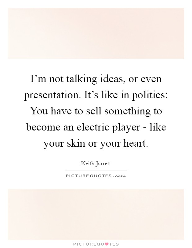 I'm not talking ideas, or even presentation. It's like in politics: You have to sell something to become an electric player - like your skin or your heart Picture Quote #1