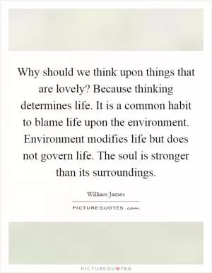 Why should we think upon things that are lovely? Because thinking determines life. It is a common habit to blame life upon the environment. Environment modifies life but does not govern life. The soul is stronger than its surroundings Picture Quote #1