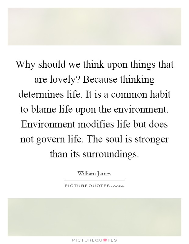 Why should we think upon things that are lovely? Because thinking determines life. It is a common habit to blame life upon the environment. Environment modifies life but does not govern life. The soul is stronger than its surroundings Picture Quote #1