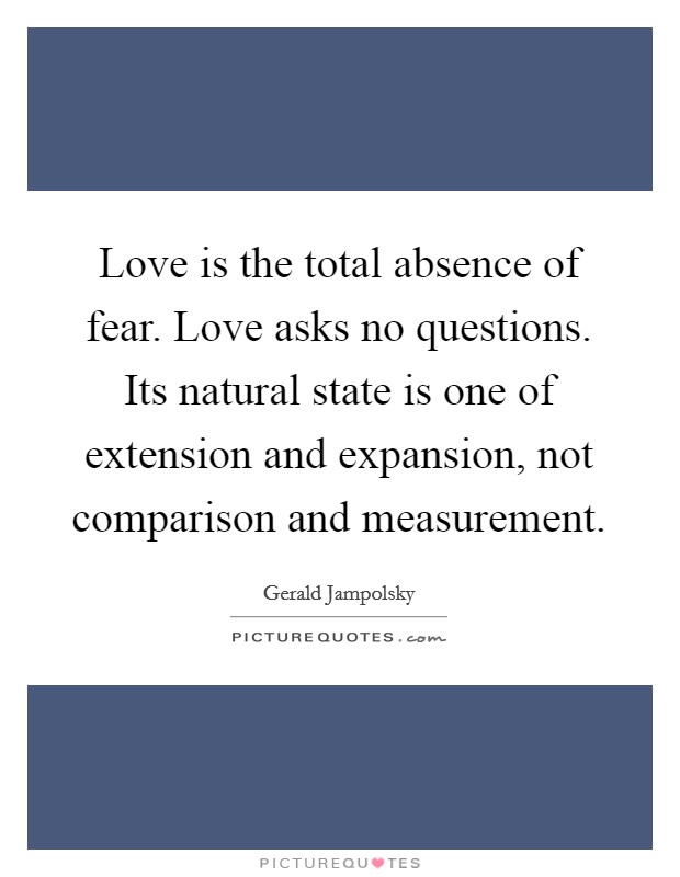 Love is the total absence of fear. Love asks no questions. Its natural state is one of extension and expansion, not comparison and measurement Picture Quote #1