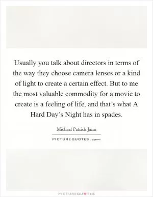 Usually you talk about directors in terms of the way they choose camera lenses or a kind of light to create a certain effect. But to me the most valuable commodity for a movie to create is a feeling of life, and that’s what A Hard Day’s Night has in spades Picture Quote #1