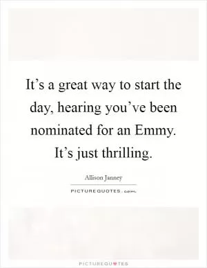 It’s a great way to start the day, hearing you’ve been nominated for an Emmy. It’s just thrilling Picture Quote #1