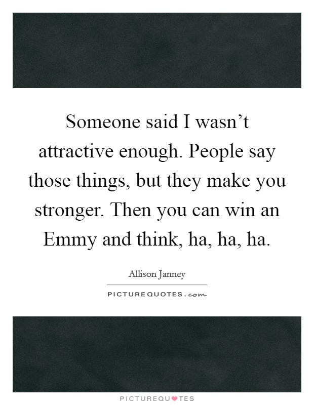 Someone said I wasn't attractive enough. People say those things, but they make you stronger. Then you can win an Emmy and think, ha, ha, ha Picture Quote #1