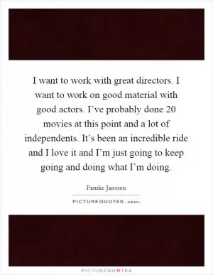 I want to work with great directors. I want to work on good material with good actors. I’ve probably done 20 movies at this point and a lot of independents. It’s been an incredible ride and I love it and I’m just going to keep going and doing what I’m doing Picture Quote #1