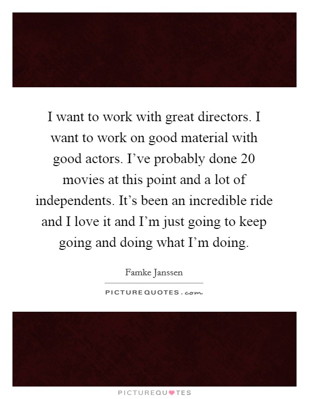 I want to work with great directors. I want to work on good material with good actors. I've probably done 20 movies at this point and a lot of independents. It's been an incredible ride and I love it and I'm just going to keep going and doing what I'm doing Picture Quote #1