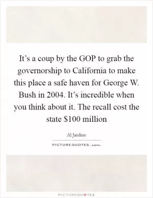 It’s a coup by the GOP to grab the governorship to California to make this place a safe haven for George W. Bush in 2004. It’s incredible when you think about it. The recall cost the state $100 million Picture Quote #1