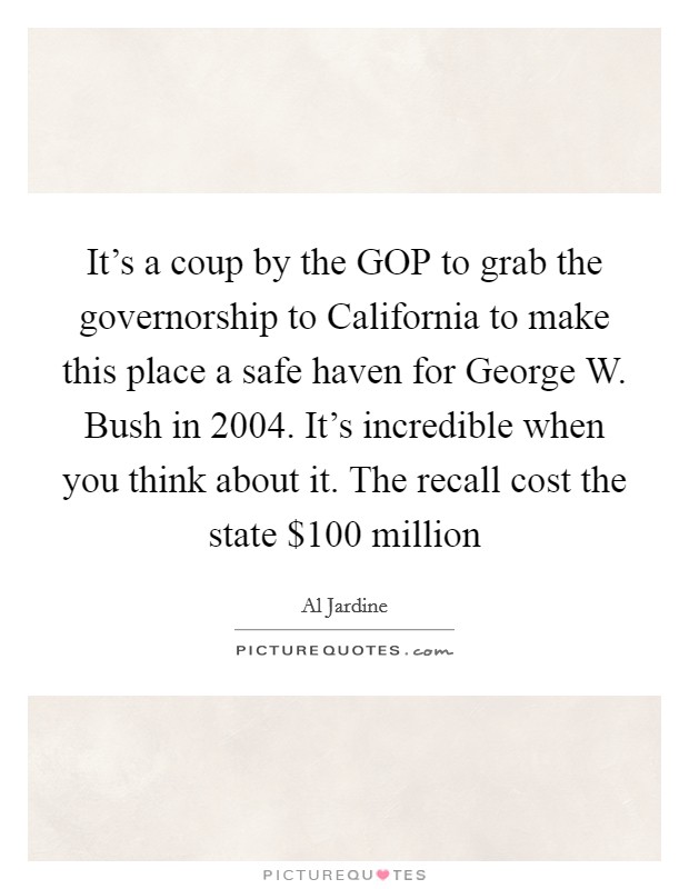 It's a coup by the GOP to grab the governorship to California to make this place a safe haven for George W. Bush in 2004. It's incredible when you think about it. The recall cost the state $100 million Picture Quote #1