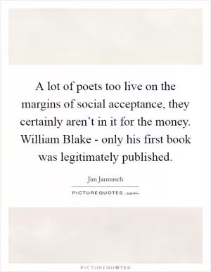 A lot of poets too live on the margins of social acceptance, they certainly aren’t in it for the money. William Blake - only his first book was legitimately published Picture Quote #1