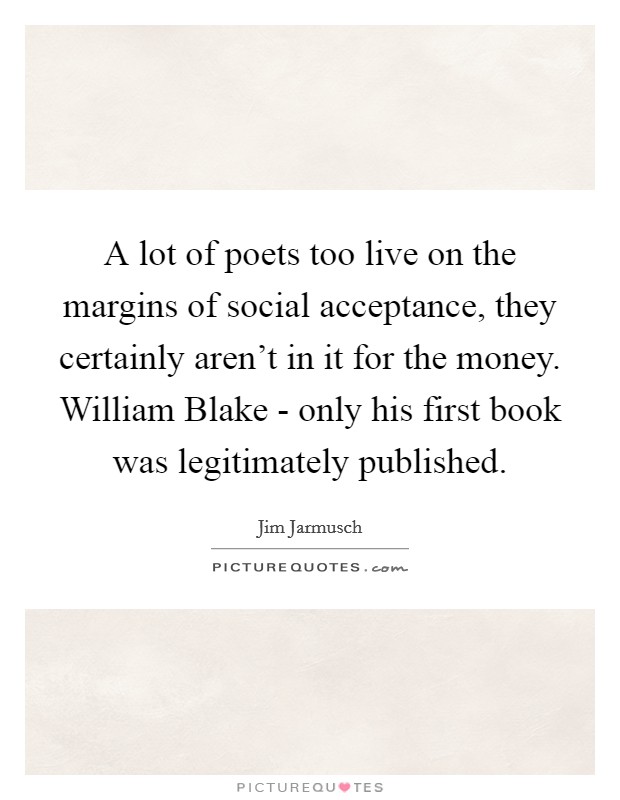 A lot of poets too live on the margins of social acceptance, they certainly aren't in it for the money. William Blake - only his first book was legitimately published Picture Quote #1