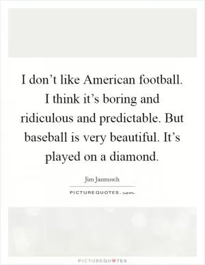 I don’t like American football. I think it’s boring and ridiculous and predictable. But baseball is very beautiful. It’s played on a diamond Picture Quote #1