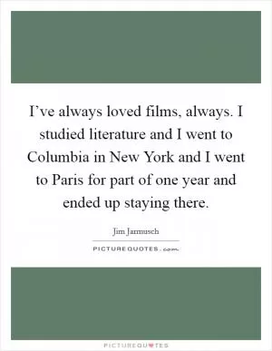 I’ve always loved films, always. I studied literature and I went to Columbia in New York and I went to Paris for part of one year and ended up staying there Picture Quote #1