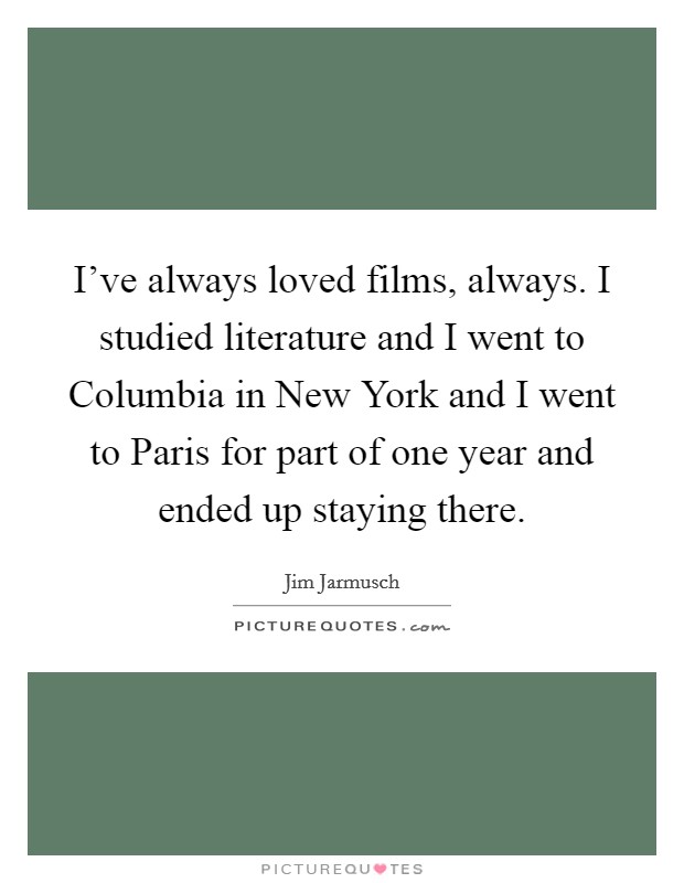 I've always loved films, always. I studied literature and I went to Columbia in New York and I went to Paris for part of one year and ended up staying there Picture Quote #1