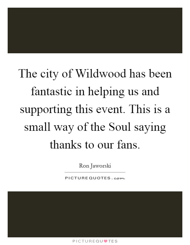 The city of Wildwood has been fantastic in helping us and supporting this event. This is a small way of the Soul saying thanks to our fans Picture Quote #1