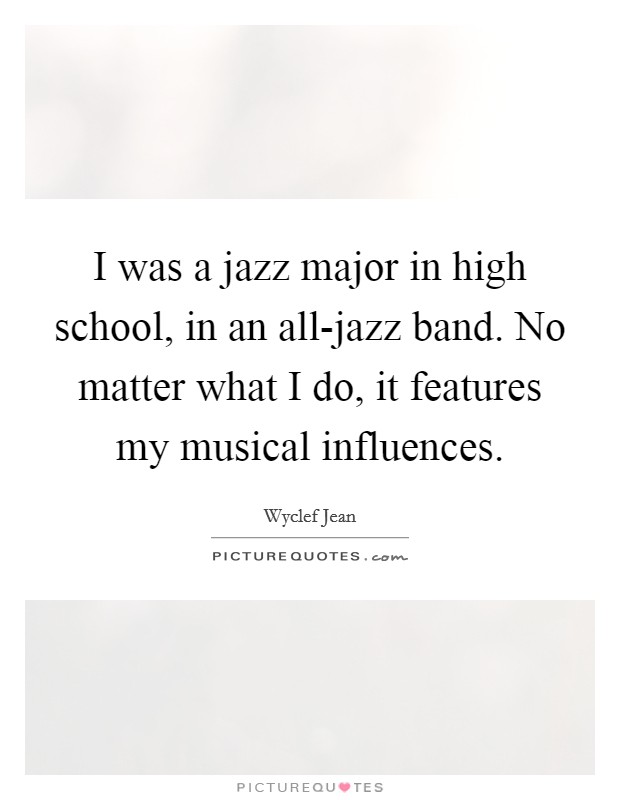 I was a jazz major in high school, in an all-jazz band. No matter what I do, it features my musical influences Picture Quote #1