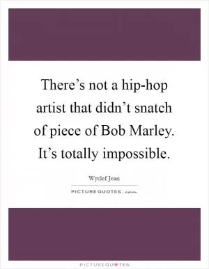 There’s not a hip-hop artist that didn’t snatch of piece of Bob Marley. It’s totally impossible Picture Quote #1