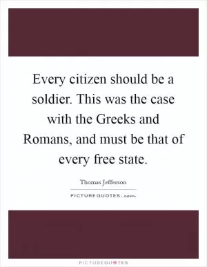 Every citizen should be a soldier. This was the case with the Greeks and Romans, and must be that of every free state Picture Quote #1