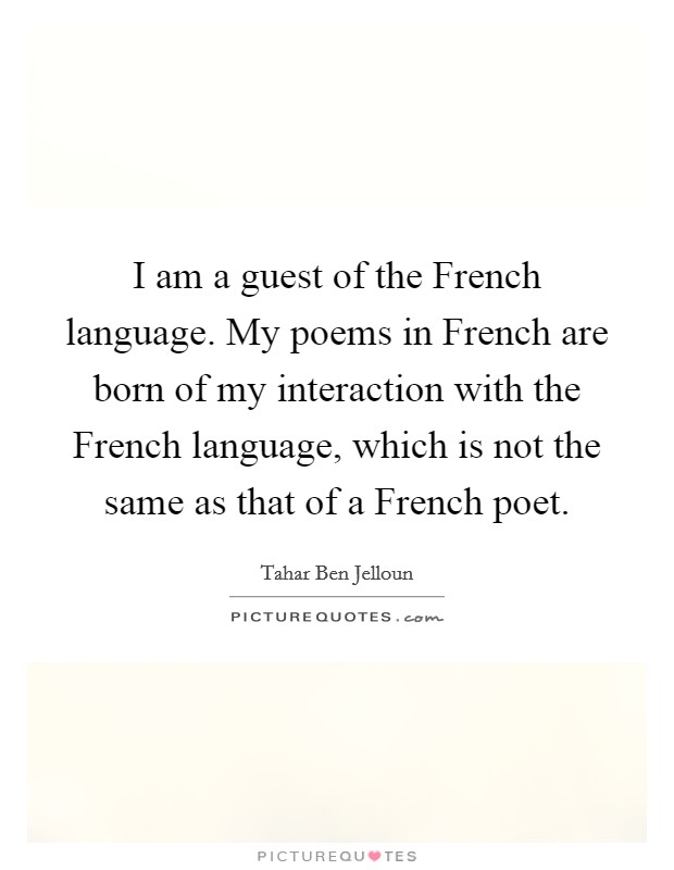 I am a guest of the French language. My poems in French are born of my interaction with the French language, which is not the same as that of a French poet Picture Quote #1