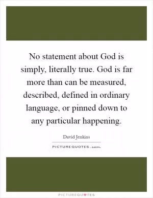 No statement about God is simply, literally true. God is far more than can be measured, described, defined in ordinary language, or pinned down to any particular happening Picture Quote #1