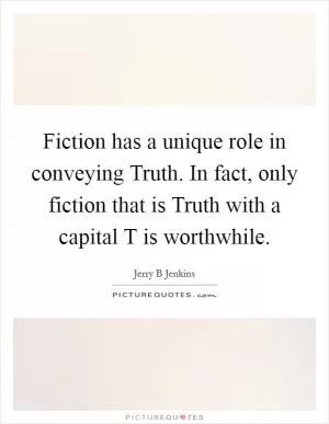 Fiction has a unique role in conveying Truth. In fact, only fiction that is Truth with a capital T is worthwhile Picture Quote #1