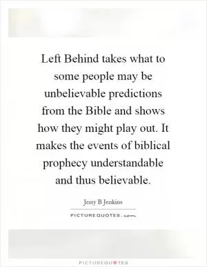 Left Behind takes what to some people may be unbelievable predictions from the Bible and shows how they might play out. It makes the events of biblical prophecy understandable and thus believable Picture Quote #1