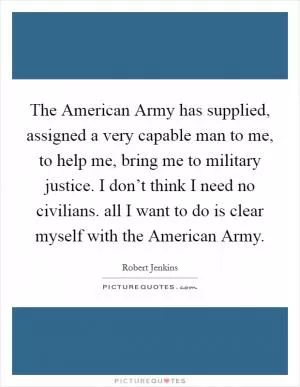 The American Army has supplied, assigned a very capable man to me, to help me, bring me to military justice. I don’t think I need no civilians. all I want to do is clear myself with the American Army Picture Quote #1