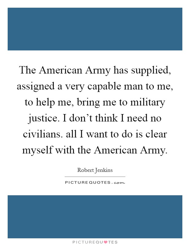 The American Army has supplied, assigned a very capable man to me, to help me, bring me to military justice. I don't think I need no civilians. all I want to do is clear myself with the American Army Picture Quote #1