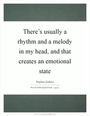 There’s usually a rhythm and a melody in my head, and that creates an emotional state Picture Quote #1