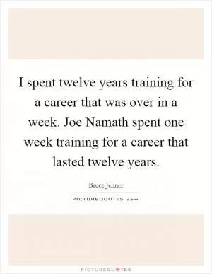 I spent twelve years training for a career that was over in a week. Joe Namath spent one week training for a career that lasted twelve years Picture Quote #1