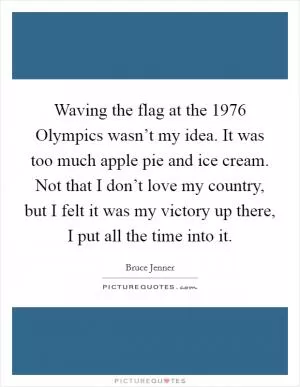 Waving the flag at the 1976 Olympics wasn’t my idea. It was too much apple pie and ice cream. Not that I don’t love my country, but I felt it was my victory up there, I put all the time into it Picture Quote #1