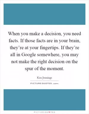 When you make a decision, you need facts. If those facts are in your brain, they’re at your fingertips. If they’re all in Google somewhere, you may not make the right decision on the spur of the moment Picture Quote #1