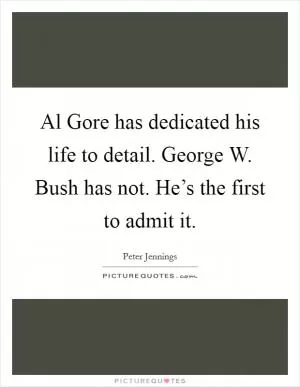 Al Gore has dedicated his life to detail. George W. Bush has not. He’s the first to admit it Picture Quote #1