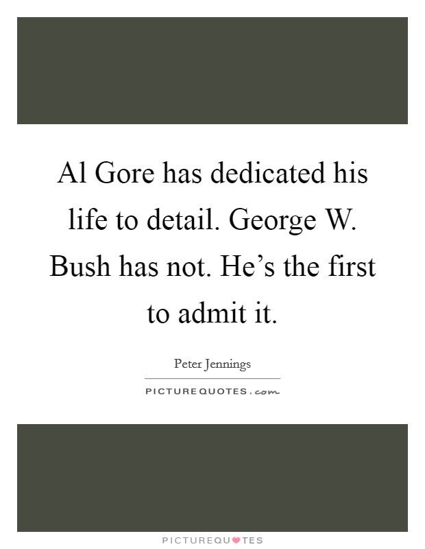 Al Gore has dedicated his life to detail. George W. Bush has not. He's the first to admit it Picture Quote #1