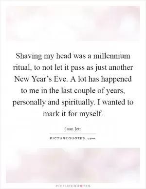 Shaving my head was a millennium ritual, to not let it pass as just another New Year’s Eve. A lot has happened to me in the last couple of years, personally and spiritually. I wanted to mark it for myself Picture Quote #1
