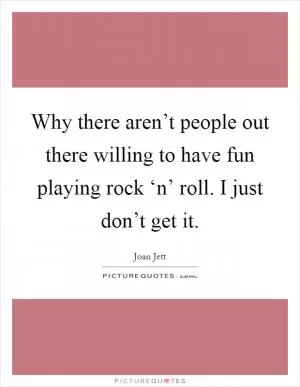 Why there aren’t people out there willing to have fun playing rock ‘n’ roll. I just don’t get it Picture Quote #1
